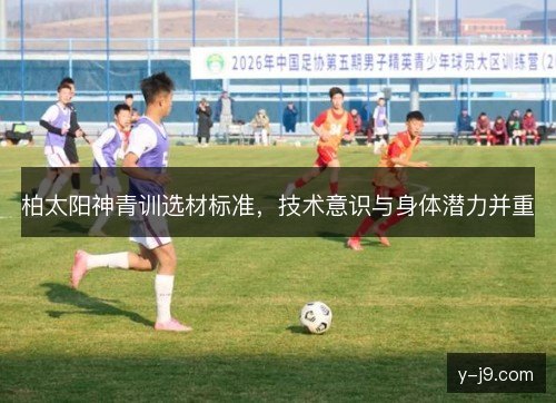 柏太阳神青训选材标准,技术意识与身体潜力并重 柏太阳神青训选材标准,技术意识与身体潜力并重