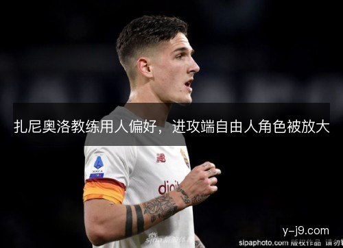 扎尼奥洛教练用人偏好,进攻端自由人角色被放大 扎尼奥洛教练用人偏好,进攻端自由人角色被放大