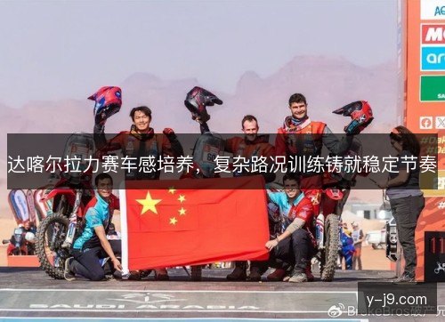 达喀尔拉力赛车感培养，复杂路况训练铸就稳定节奏